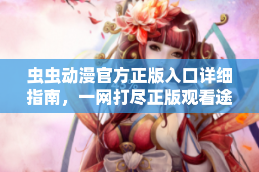虫虫动漫官方正版入口详细指南，一网打尽正版观看途径