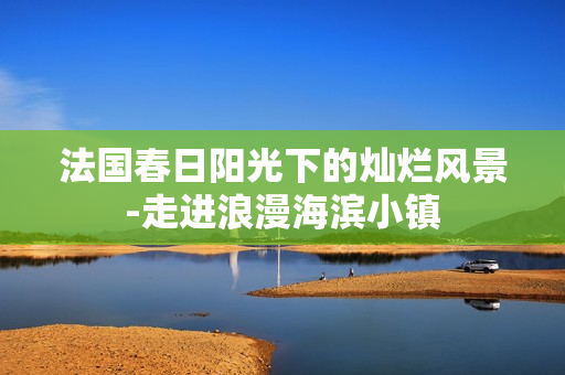 法国春日阳光下的灿烂风景-走进浪漫海滨小镇