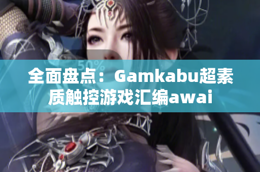 全面盘点：Gamkabu超素质触控游戏汇编awai