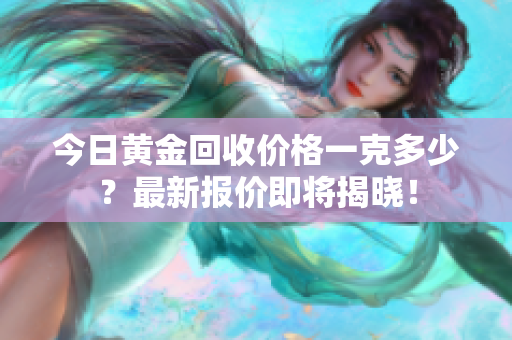 今日黄金回收价格一克多少？最新报价即将揭晓！