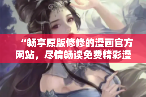 “畅享原版修修的漫画官方网站，尽情畅读免费精彩漫画内容”