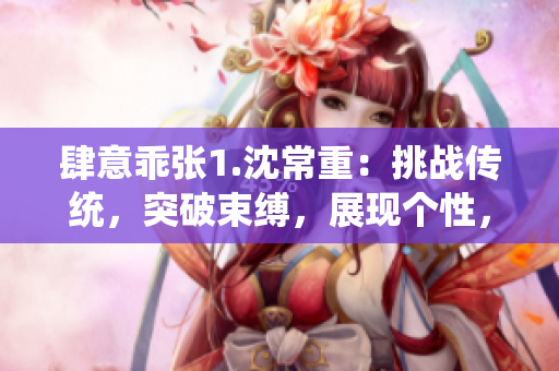 肆意乖张1.沈常重：挑战传统，突破束缚，展现个性，成就非凡