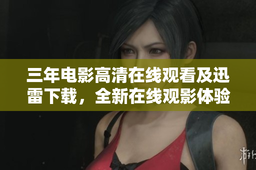 三年电影高清在线观看及迅雷下载，全新在线观影体验！