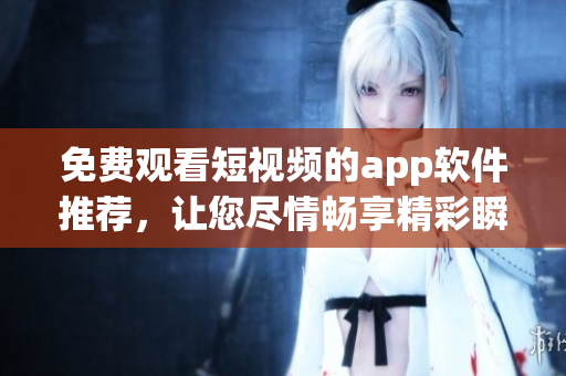 免费观看短视频的app软件推荐，让您尽情畅享精彩瞬间