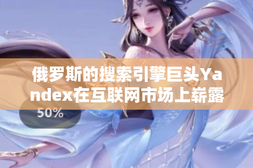 俄罗斯的搜索引擎巨头Yandex在互联网市场上崭露头角