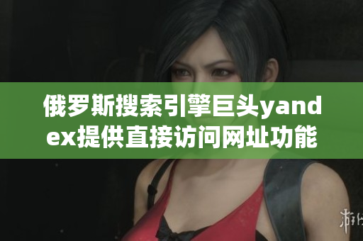 俄罗斯搜索引擎巨头yandex提供直接访问网址功能