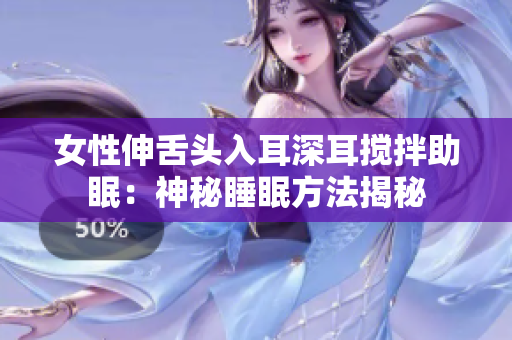 女性伸舌头入耳深耳搅拌助眠：神秘睡眠方法揭秘