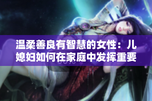 温柔善良有智慧的女性：儿媳妇如何在家庭中发挥重要作用