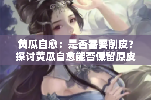 黄瓜自愈：是否需要削皮？探讨黄瓜自愈能否保留原皮！