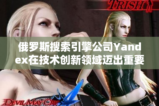 俄罗斯搜索引擎公司Yandex在技术创新领域迈出重要一步