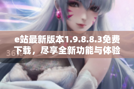 e站最新版本1.9.8.8.3免费下载，尽享全新功能与体验！