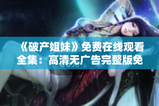 《破产姐妹》免费在线观看全集：高清无广告完整版免费播放