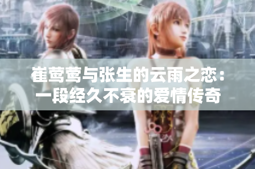 崔莺莺与张生的云雨之恋：一段经久不衰的爱情传奇