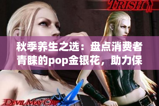 秋季养生之选：盘点消费者青睐的pop金银花，助力保健养生