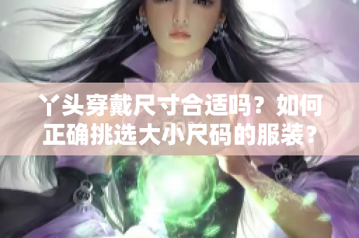 丫头穿戴尺寸合适吗？如何正确挑选大小尺码的服装？