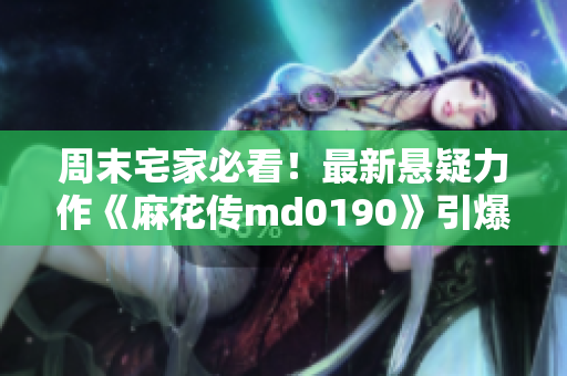 周末宅家必看！最新悬疑力作《麻花传md0190》引爆观剧热潮