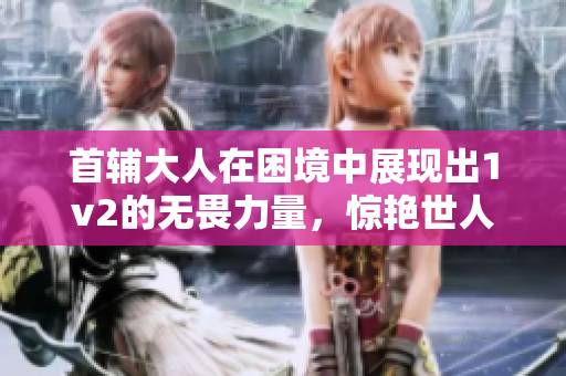 首辅大人在困境中展现出1v2的无畏力量，惊艳世人