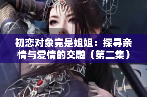 初恋对象竟是姐姐：探寻亲情与爱情的交融（第二集）