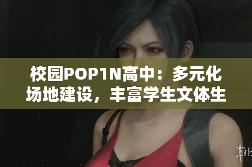 校园POP1N高中：多元化场地建设，丰富学生文体生活