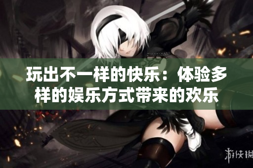 玩出不一样的快乐：体验多样的娱乐方式带来的欢乐