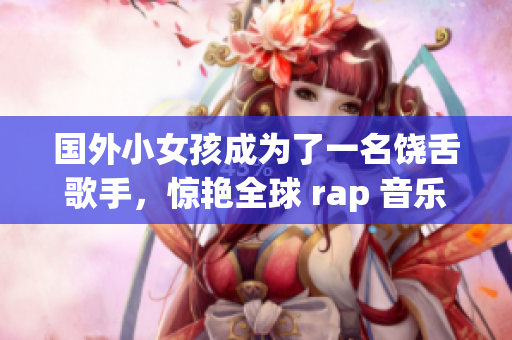 国外小女孩成为了一名饶舌歌手，惊艳全球 rap 音乐圈