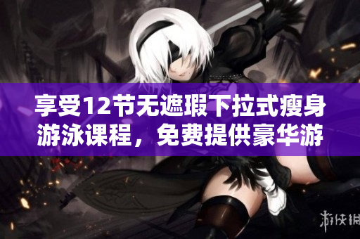 享受12节无遮瑕下拉式瘦身游泳课程，免费提供豪华游泳体验
