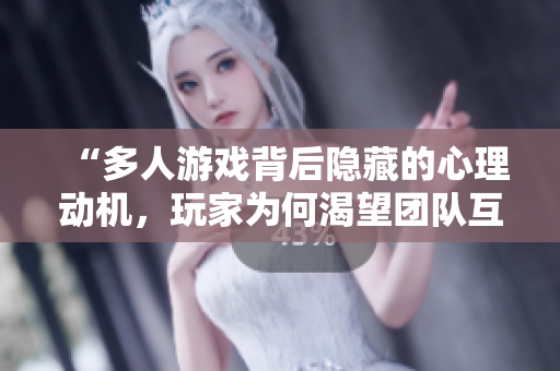 “多人游戏背后隐藏的心理动机，玩家为何渴望团队互动？”