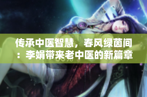 传承中医智慧，春风绿茵间：李娟带来老中医的新篇章