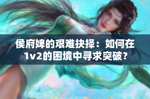 侯府婢的艰难抉择：如何在1v2的困境中寻求突破？