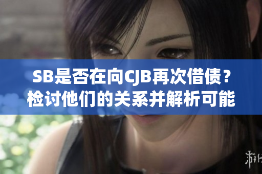 SB是否在向CJB再次借债？检讨他们的关系并解析可能的原因