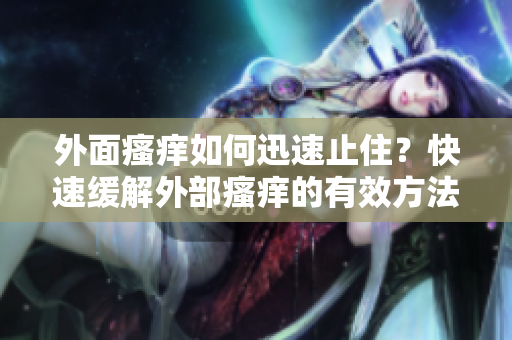 外面瘙痒如何迅速止住？快速缓解外部瘙痒的有效方法
