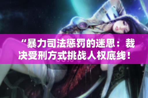 “暴力司法惩罚的迷思：裁决受刑方式挑战人权底线！”