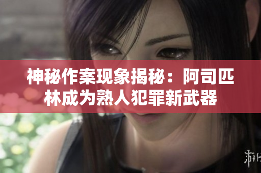 神秘作案现象揭秘：阿司匹林成为熟人犯罪新武器