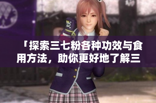「探索三七粉各种功效与食用方法，助你更好地了解三七粉」