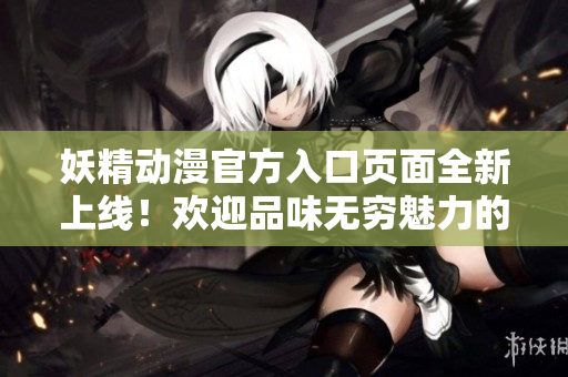妖精动漫官方入口页面全新上线！欢迎品味无穷魅力的精彩世界