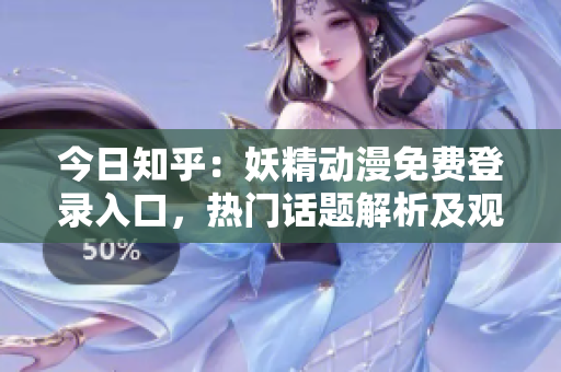 今日知乎：妖精动漫免费登录入口，热门话题解析及观看指南