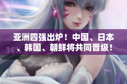 亚洲四强出炉！中国、日本、韩国、朝鲜将共同晋级！