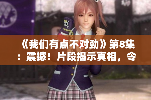 《我们有点不对劲》第8集：震撼！片段揭示真相，令人乍舌！