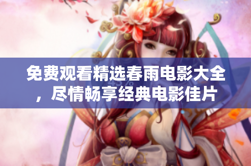 免费观看精选春雨电影大全，尽情畅享经典电影佳片