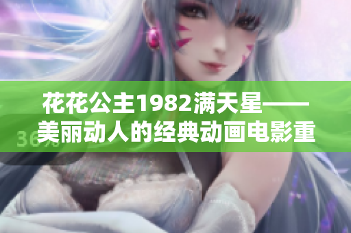 花花公主1982满天星——美丽动人的经典动画电影重现盛世美颜