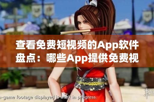 查看免费短视频的App软件盘点：哪些App提供免费视频观看？