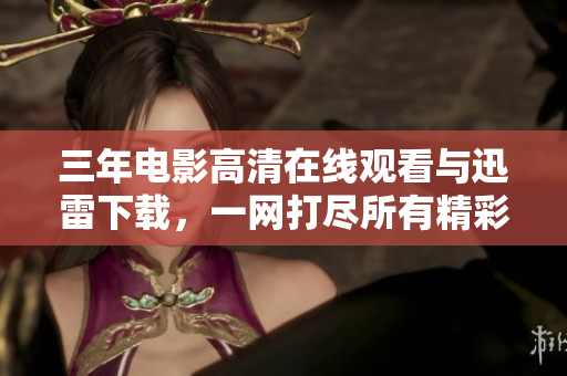 三年电影高清在线观看与迅雷下载，一网打尽所有精彩影片