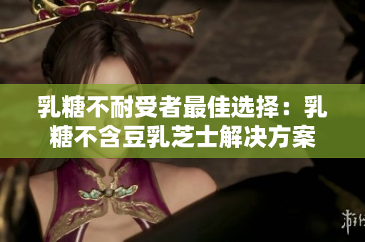 乳糖不耐受者最佳选择：乳糖不含豆乳芝士解决方案