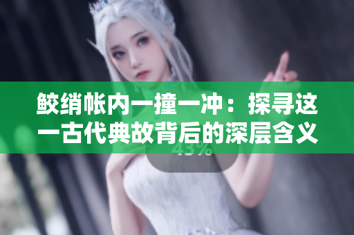 鲛绡帐内一撞一冲：探寻这一古代典故背后的深层含义