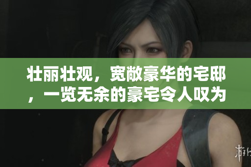 壮丽壮观，宽敞豪华的宅邸，一览无余的豪宅令人叹为观止