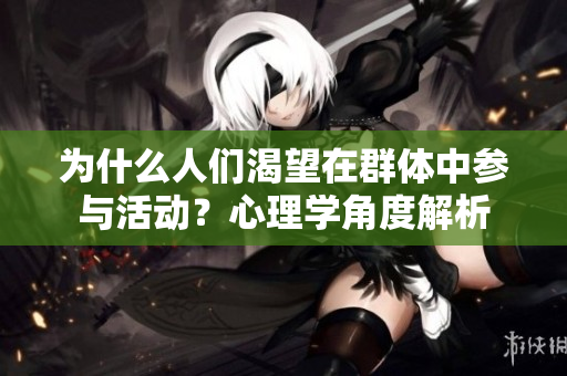 为什么人们渴望在群体中参与活动？心理学角度解析