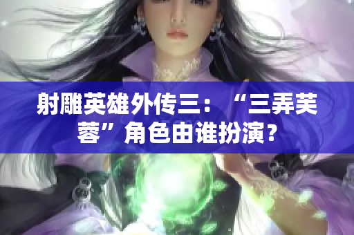 射雕英雄外传三：“三弄芙蓉”角色由谁扮演？