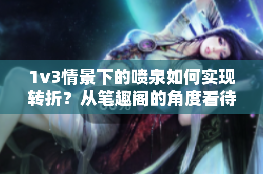 1v3情景下的喷泉如何实现转折？从笔趣阁的角度看待