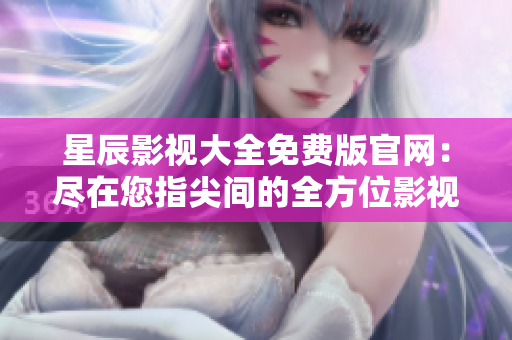 星辰影视大全免费版官网：尽在您指尖间的全方位影视盛宴
