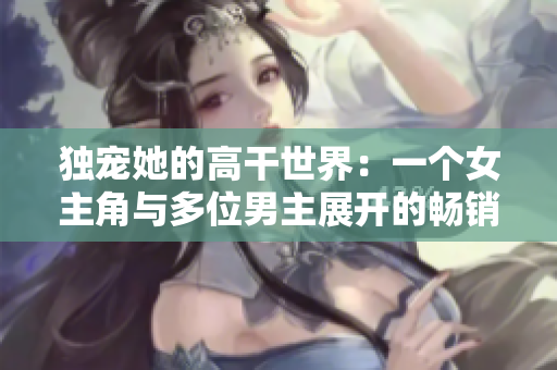 独宠她的高干世界：一个女主角与多位男主展开的畅销小说